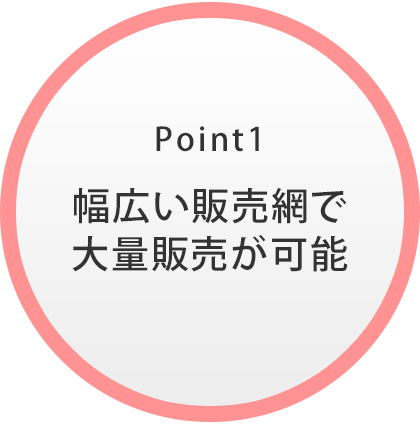 Point1｜幅広い販売網で 大量販売が可能