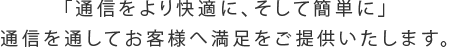 「通信をより快適に、そして簡単に」通信を通してお客さまへ満足をご提供いたします。