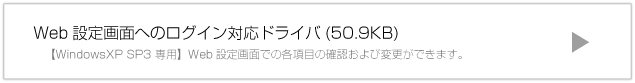 Web設定画面へのログイン対応ドライバ 【WindowsXP SP3専用】Web設定画面での各項目の確認および変更ができます。